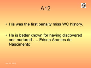 A12 His was the first penalty miss WC history. He is better known for having discovered and nurtured …. Edson Arantes de Nascimento 