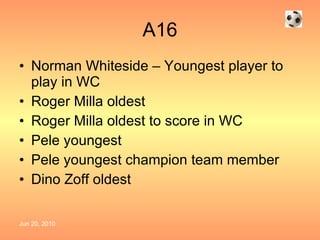 A16 Norman Whiteside – Youngest player to play in WC Roger Milla oldest Roger Milla oldest to score in WC Pele youngest Pele youngest champion team member Dino Zoff oldest  