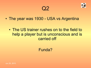 Q2 The year was 1930 - USA vs Argentina The US trainer rushes on to the field to help a player but is unconscious and is carried off Funda? 