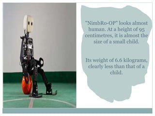 "NimbRo-OP" looks almost
human. At a height of 95
centimetres, it is almost the
size of a small child.
Its weight of 6.6 kilograms,
clearly less than that of a
child.
 
