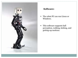 Software:
 The robot PC can run Linux or
Windows.
 This software supports ball
perception, walking, kicking, and
getting-up motions.
 