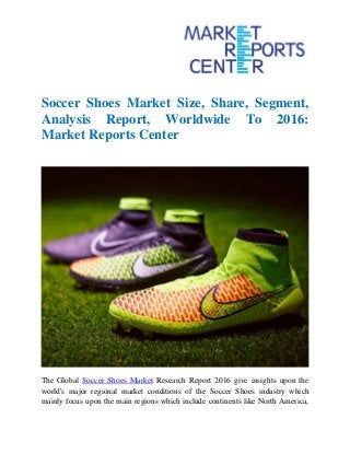 Soccer Shoes Market Size, Share, Segment,
Analysis Report, Worldwide To 2016:
Market Reports Center
The Global Soccer Shoes Market Research Report 2016 give insights upon the
world's major regional market conditions of the Soccer Shoes industry which
mainly focus upon the main regions which include continents like North America,
 