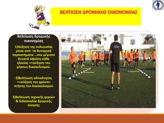 ΒΕΛΤΙΩΣΗ ΔΡΟΜΙΚΗΣ ΟΙΚΟΝΟΜΙΑΣ
Βελτίωση δρομικής
οικονομίας
1)Αύξηση της ευλυγισίας
μέσα από τα δυναμικά
περπατήματα …στο μέγιστο
δυνατό όφελος κάθε
ηλικίας =>αύξηση του
μήκους διασκελισμού.
2)Βελτίωση αλτικότητας
=>αύξηση του χρόνου
πτήσης του διασκελισμού
3)Βελτίωση τεχνικής χεριών
& διδασκαλία δρομικής
κίνησης
 