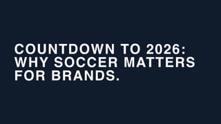 COUNTDOWN TO 2026:
WHY SOCCER MATTERS
FOR BRANDS.
 