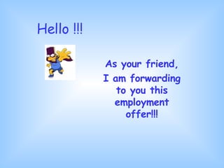 Hello !!! As your friend, I am forwarding to you this employment offer!!! 