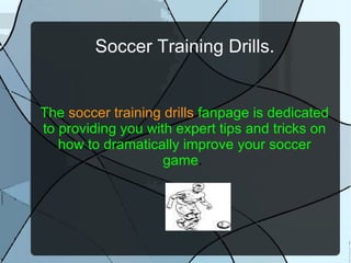 Soccer Training Drills. The  soccer training drills   fanpage is dedicated to providing you with expert tips and tricks on how to dramatically improve your soccer game .  