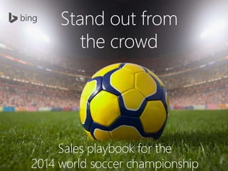 Stand out from 
the crowd 
Sales playbook for the 
2014 world soccer championship 
 