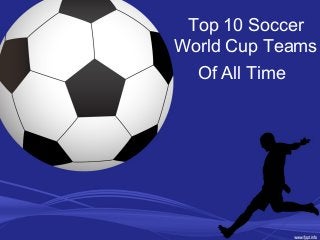 Top 10 Soccer
World Cup Teams
Of All Time
 