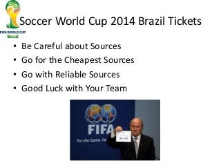 Soccer World Cup 2014 Brazil Tickets
• Be Careful about Sources
• Go for the Cheapest Sources
• Go with Reliable Sources
• Good Luck with Your Team
 