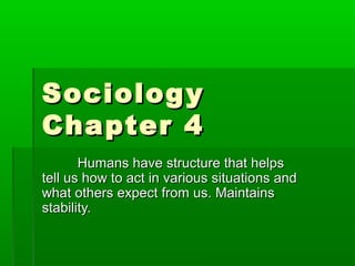 SociologySociology
Chapter 4Chapter 4
Humans have structure that helpsHumans have structure that helps
tell us how to act in various situations andtell us how to act in various situations and
what others expect from us. Maintainswhat others expect from us. Maintains
stability.stability.
 