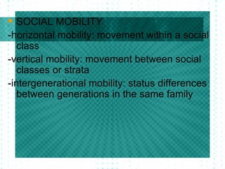 SOCIAL MOBILITY -horizontal mobility: movement within a social class -vertical mobility: movement between social classes or strata -intergenerational mobility: status differences between generations in the same family 