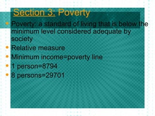 Section 3:  Poverty Poverty: a standard of living that is below the minimum level considered adequate by society Relative measure Minimum income=poverty line 1 person=8794 8 persons=29701 