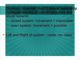 Divisions, however, lead to  social inequality  - unequal sharing of scarce resources and social rewards closed system: movement = impossible open system: movement = possible Left and Right of system - caste -vs- class 