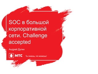 Андрей Дугин
SOC в большой
корпоративной
сети. Challenge
accepted
 