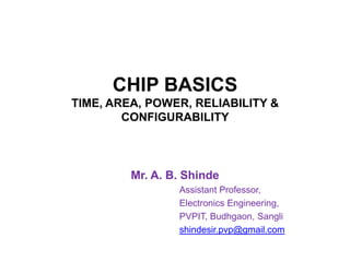 CHIP BASICS
TIME, AREA, POWER, RELIABILITY &
CONFIGURABILITY
Mr. A. B. Shinde
Assistant Professor,
Electronics Engineering,
PVPIT, Budhgaon, Sangli
shindesir.pvp@gmail.com
 
