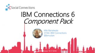 Berlin, October 16-17 2018
IBM Connections 6
Component Pack
Miki Banatwala
STSM, IBM Connections
@bmustan
 