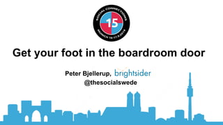Get your foot in the boardroom door
Peter Bjellerup,
@thesocialswede
 