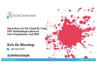 Social Connections 11 Chicago, June 1-2 2017
Open Doors In The Cloud By Using
SSO Methodologies Between
Your Organisation And IBM
Kris De Bisschop,
@debisschopk
 