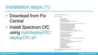 Social Connections 11 Chicago, June 1-2 2017
Installation steps (1)
• Download from Fix
Central
• Install Spectrum CfC
using /opt/deployCfC/
deployCfC.sh
 