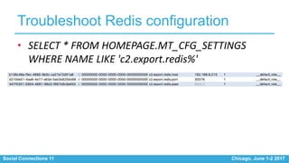 Social Connections 11 Chicago, June 1-2 2017
Troubleshoot Redis configuration
• SELECT * FROM HOMEPAGE.MT_CFG_SETTINGS
WHERE NAME LIKE 'c2.export.redis%'
 