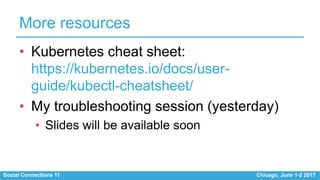 Social Connections 11 Chicago, June 1-2 2017
More resources
• Kubernetes cheat sheet:
https://kubernetes.io/docs/user-
guide/kubectl-cheatsheet/
• My troubleshooting session (yesterday)
• Slides will be available soon
 
