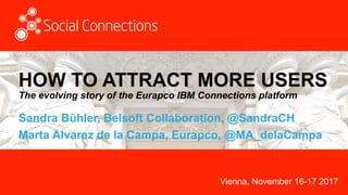 Vienna, November 16-17 2017
HOW TO ATTRACT MORE USERS
The evolving story of the Eurapco IBM Connections platform 	
Sandra Bühler, Belsoft Collaboration, @SandraCH
Marta Alvarez de la Campa, Eurapco, @MA_delaCampa
 