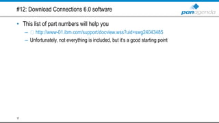 #12: Download Connections 6.0 software
• This list of part numbers will help you
– http://www-01.ibm.com/support/docview.wss?uid=swg24043485
– Unfortunately, not everything is included, but it‘s a good starting point
17
 