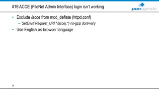 #19 ACCE (FileNet Admin Interface) login isn’t working
• Exclude /acce from mod_deflate (httpd.conf)
– SetEnvIf Request_URI ^/acce(.*) no-gzip dont-vary
• Use English as browser language
24
 