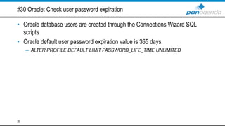 #30 Oracle: Check user password expiration
• Oracle database users are created through the Connections Wizard SQL
scripts
• Oracle default user password expiration value is 365 days
– ALTER PROFILE DEFAULT LIMIT PASSWORD_LIFE_TIME UNLIMITED
35
 