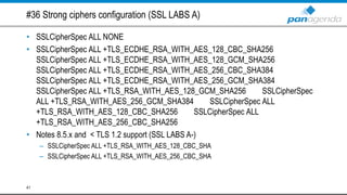 #36 Strong ciphers configuration (SSL LABS A)
• SSLCipherSpec ALL NONE
• SSLCipherSpec ALL +TLS_ECDHE_RSA_WITH_AES_128_CBC_SHA256
SSLCipherSpec ALL +TLS_ECDHE_RSA_WITH_AES_128_GCM_SHA256
SSLCipherSpec ALL +TLS_ECDHE_RSA_WITH_AES_256_CBC_SHA384
SSLCipherSpec ALL +TLS_ECDHE_RSA_WITH_AES_256_GCM_SHA384
SSLCipherSpec ALL +TLS_RSA_WITH_AES_128_GCM_SHA256 SSLCipherSpec
ALL +TLS_RSA_WITH_AES_256_GCM_SHA384 SSLCipherSpec ALL
+TLS_RSA_WITH_AES_128_CBC_SHA256 SSLCipherSpec ALL
+TLS_RSA_WITH_AES_256_CBC_SHA256
• Notes 8.5.x and < TLS 1.2 support (SSL LABS A-)
– SSLCipherSpec ALL +TLS_RSA_WITH_AES_128_CBC_SHA
– SSLCipherSpec ALL +TLS_RSA_WITH_AES_256_CBC_SHA
41
 
