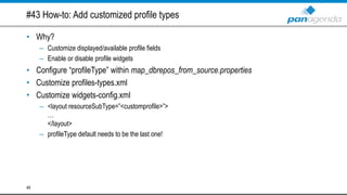 #43 How-to: Add customized profile types
• Why?
– Customize displayed/available profile fields
– Enable or disable profile widgets
• Configure “profileType” within map_dbrepos_from_source.properties
• Customize profiles-types.xml
• Customize widgets-config.xml
– <layout resourceSubType=”<customprofile>”>
…
</layout>
– profileType default needs to be the last one!
48
 