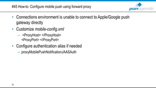 #45 How-to: Configure mobile push using forward proxy
• Connections environment is unable to connect to Apple/Google push
gateway directly
• Customize mobile-config.xml
– <ProxyHost> </ProxyHost>
<ProxyPort> </ProxyPort>
• Configure authentication alias if needed
– proxyMobilePushNotificationJAASAuth
50
 