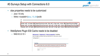 #3 Surveys Setup with Connections 6.0
• stax.properties needs to be customized
– Java 1.8 only
– Within <installdir>/java_1.8_64/jre/lib
• WebSphere Plugin ESI Cache needs to be disabled
– WAS 8.5.5.10 +
8
 