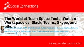 Vienna, October 16-17 2017
The World of Team Space Tools: Watson
Workspace vs. Slack, Teams, Skype, and
othersAnn Marie Darrough, IBM @amdarrough http://watsonwork.me/amd@us.ibm.com
Daniel Lieber, IIUI @danlieber http://watsonwork.me/dlieber@iiui.com
 