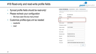 #18 Read-only and read-write profile fields
• Synced profile fields should be read-only!
• Please recheck your configuration
– We have seen this too many times!
• Customize profiles-type.xml as needed
– readwrite
– read
22
 