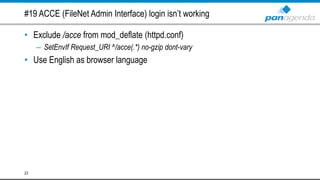 #19 ACCE (FileNet Admin Interface) login isn’t working
• Exclude /acce from mod_deflate (httpd.conf)
– SetEnvIf Request_URI ^/acce(.*) no-gzip dont-vary
• Use English as browser language
23
 