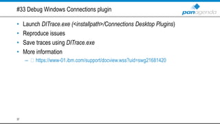 #33 Debug Windows Connections plugin
• Launch DITrace.exe (<installpath>/Connections Desktop Plugins)
• Reproduce issues
• Save traces using DITrace.exe
• More information
– https://www-01.ibm.com/support/docview.wss?uid=swg21681420
37
 