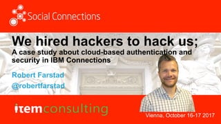 Vienna, October 16-17 2017
We hired hackers to hack us;
A case study about cloud-based authentication and
security in IBM Connections
Robert Farstad
@robertfarstad
 