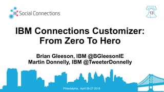 Philadelphia, April 26-27 2018
13
IBM Connections Customizer:
From Zero To Hero
Brian Gleeson, IBM @BGleesonIE
Martin Donnelly, IBM @TweeterDonnelly
 