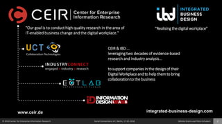 © 2018 Center for Enterprise Information Research Social Connections 14 | Berlin, 17.10. 2018 Söhnke Grams and Petra Schubert 2
www.ceir.de integrated-business-design.com
"Our goal is to conduct high quality research in the area of
IT-enabled business change and the digital workplace."
“Realising the digital workplace”
CEIR & IBD ...
leveraging two decades of evidence-based
research and industry analysis…
to support companies in the design of their
Digital Workplace and to help themto bring
collaboration to the business
 