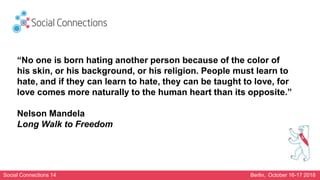 Social Connections 14 Berlin, October 16-17 2018
“No one is born hating another person because of the color of
his skin, o...
