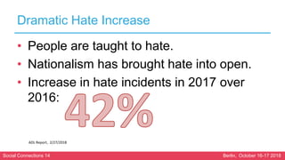 Social Connections 14 Berlin, October 16-17 2018
Dramatic Hate Increase
• People are taught to hate.
• Nationalism has bro...