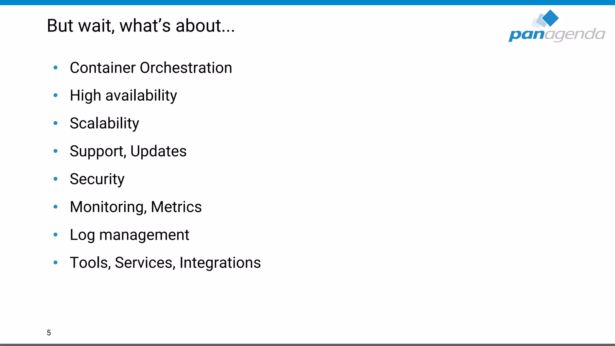 But wait, what’s about... • Container Orchestration • High availability • Scalability • Support, Updates • Security • Monitoring, Metrics • Log management • Tools, Services, Integrations 5 