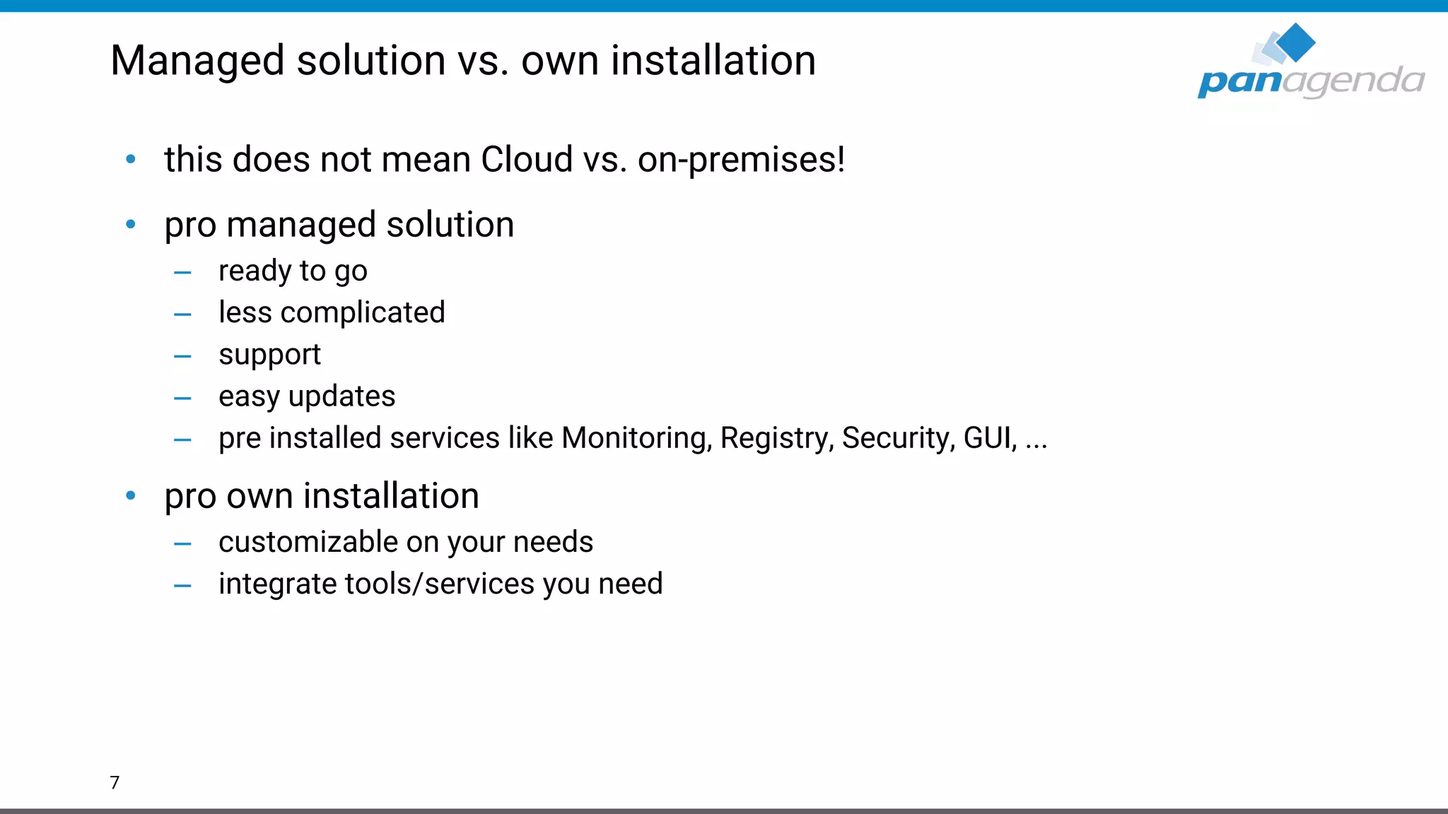 Managed solution vs. own installation • this does not mean Cloud vs. on-premises! • pro managed solution – ready to go – less complicated – support – easy updates – pre installed services like Monitoring, Registry, Security, GUI, ... • pro own installation – customizable on your needs – integrate tools/services you need 7 