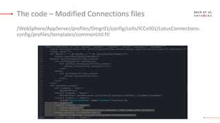 The code – Modified Connections files
/opt/IBM/WebSphere/AppServer/profiles/Dmgr01/config/cells/ICCell01/LotusCon
nections...