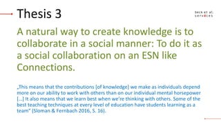 Thesis 3
A natural way to create knowledge is to
collaborate in a social manner: To do it as
a social collaboration on an ...