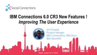 Berlin, October 16-17 2018
IBM Connections 6.0 CR3 New Features !
Improving The User Experience
Jim Puckett,
Product Manger
IBM Connections, IBM Docs
@jimtpuckett
 