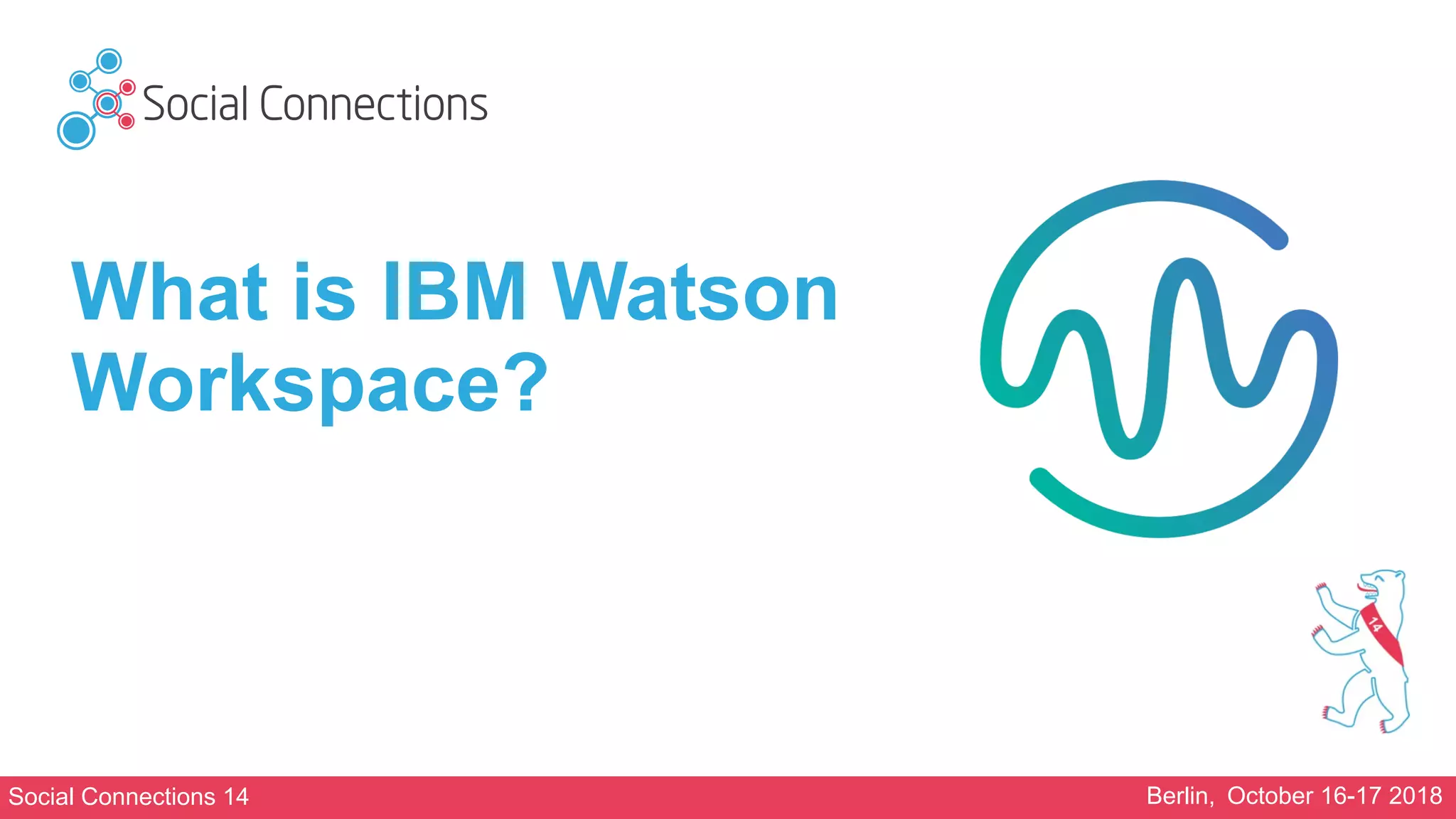 Social Connections 14 Berlin, October 16-17 2018
What is IBM Watson
Workspace?
 