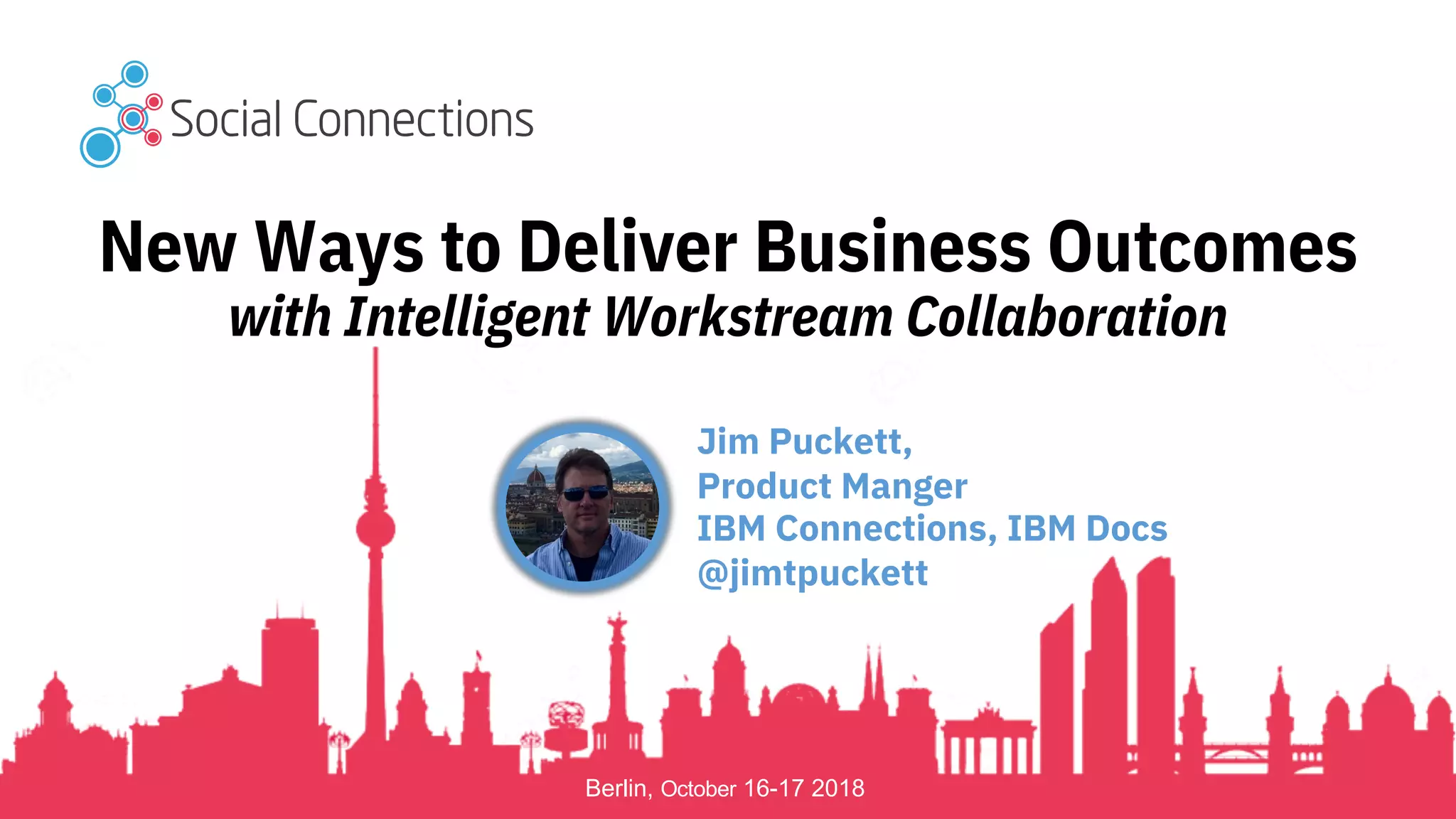 Berlin, October 16-17 2018
New Ways to Deliver Business Outcomes
with Intelligent Workstream Collaboration
Jim Puckett,
Product Manger
IBM Connections, IBM Docs
@jimtpuckett
 