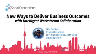 Berlin, October 16-17 2018
New Ways to Deliver Business Outcomes
with Intelligent Workstream Collaboration
Jim Puckett,
Product Manger
IBM Connections, IBM Docs
@jimtpuckett
 